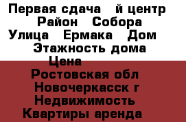 Первая сдача 1-й центр! › Район ­ Собора › Улица ­ Ермака › Дом ­ 105 › Этажность дома ­ 5 › Цена ­ 15 000 - Ростовская обл., Новочеркасск г. Недвижимость » Квартиры аренда   